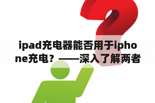 ipad充电器能否用于iphone充电？——深入了解两者之间的兼容性和差异