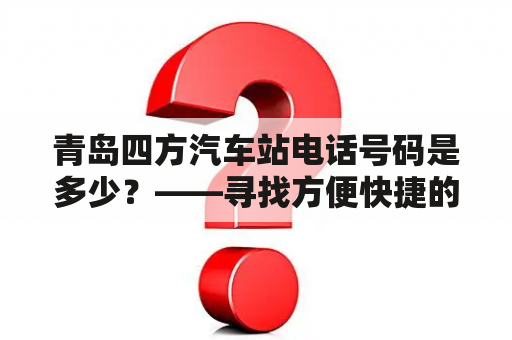 青岛四方汽车站电话号码是多少？——寻找方便快捷的交通方式