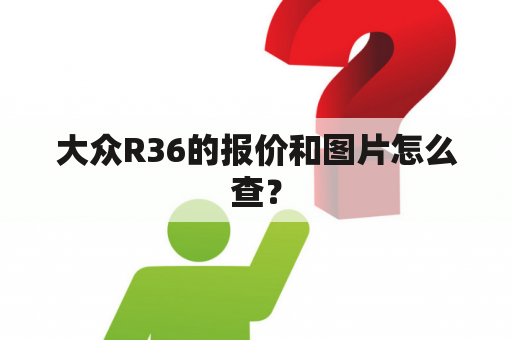 大众R36的报价和图片怎么查？