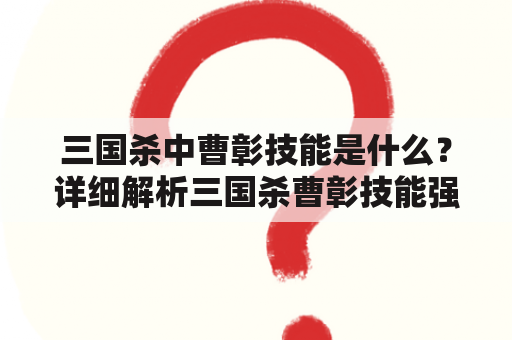 三国杀中曹彰技能是什么？详细解析三国杀曹彰技能强度和运用技巧！