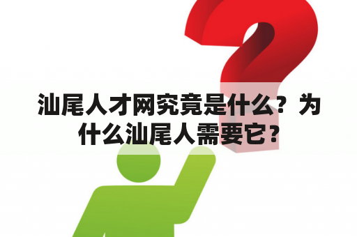 汕尾人才网究竟是什么？为什么汕尾人需要它？