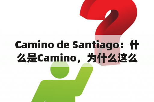 Camino de Santiago：什么是Camino，为什么这么多人要去走Camino de Santiago，其中有哪些不同的路线？