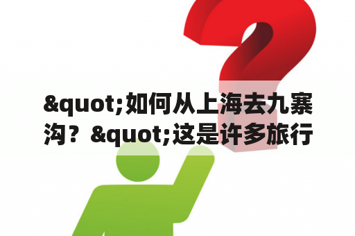 "如何从上海去九寨沟？"这是许多旅行者心中一直存在的问题。以下是一些信息，可以帮助您选择最方便的方式去往九寨沟。