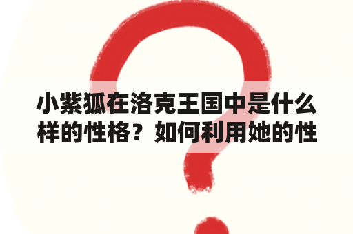 小紫狐在洛克王国中是什么样的性格？如何利用她的性格推荐？