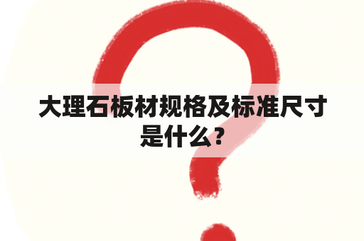 大理石板材规格及标准尺寸是什么？