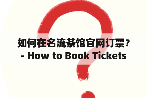 如何在名流茶馆官网订票？ - How to Book Tickets on the Official Website of Ming Liu Tea House?