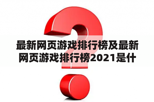 最新网页游戏排行榜及最新网页游戏排行榜2021是什么？这个网页游戏排名准确吗？怎么样找到最新的网页游戏排行榜？