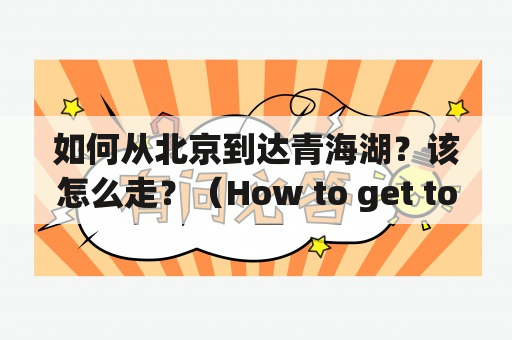 如何从北京到达青海湖？该怎么走？（How to get to Qinghai Lake from Beijing?）