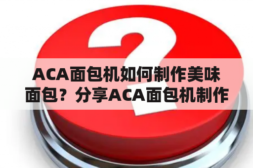 ACA面包机如何制作美味面包？分享ACA面包机制作面包的配方及表格！