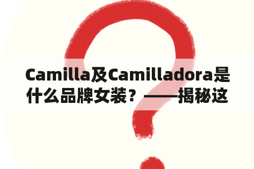 Camilla及Camilladora是什么品牌女装？——揭秘这两个品牌的背后故事