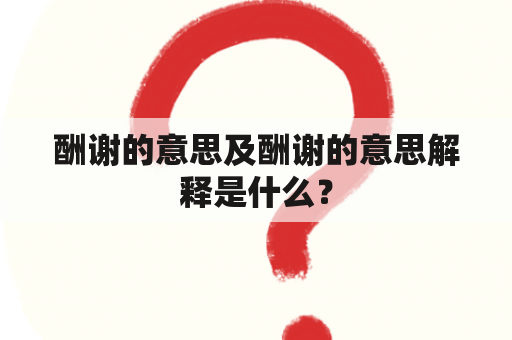 酬谢的意思及酬谢的意思解释是什么？