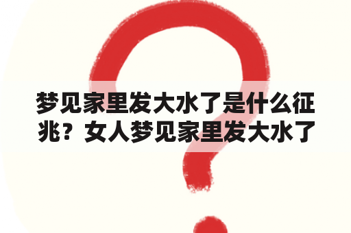 梦见家里发大水了是什么征兆？女人梦见家里发大水了又意味着什么？