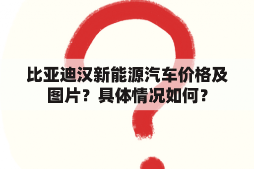 比亚迪汉新能源汽车价格及图片？具体情况如何？