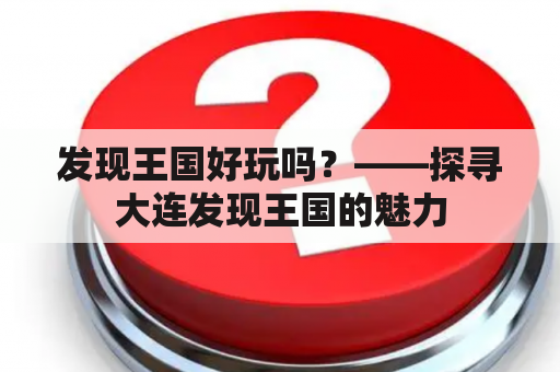 发现王国好玩吗？——探寻大连发现王国的魅力