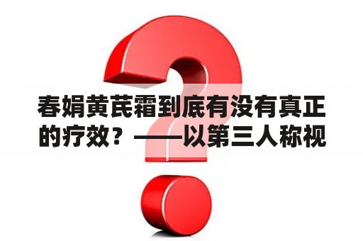 春娟黄芪霜到底有没有真正的疗效？——以第三人称视角来描述其真实效果