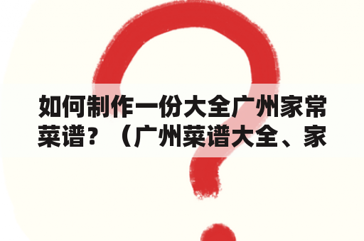 如何制作一份大全广州家常菜谱？（广州菜谱大全、家常菜、做法）