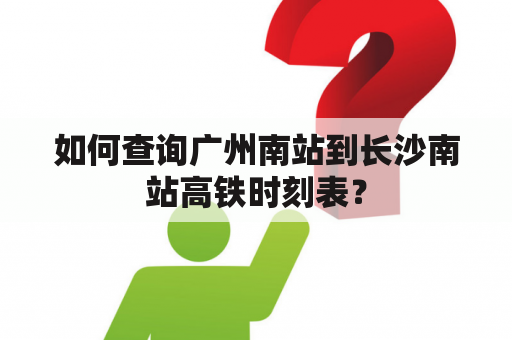 如何查询广州南站到长沙南站高铁时刻表？