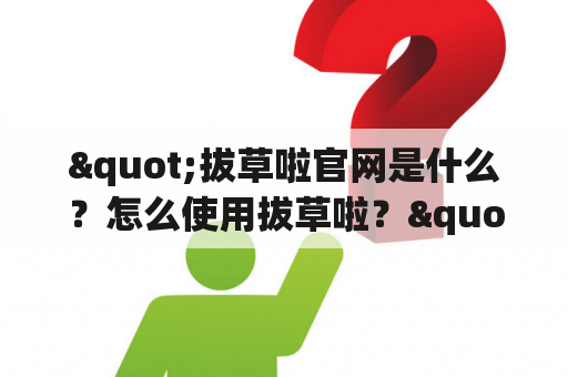 "拔草啦官网是什么？怎么使用拔草啦？"