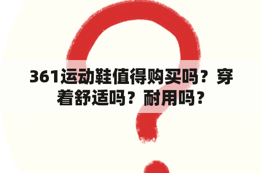 361运动鞋值得购买吗？穿着舒适吗？耐用吗？