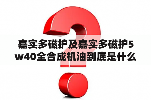 嘉实多磁护及嘉实多磁护5w40全合成机油到底是什么？如何选择适合自己的机油？