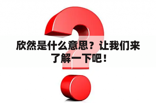 欣然是什么意思？让我们来了解一下吧！