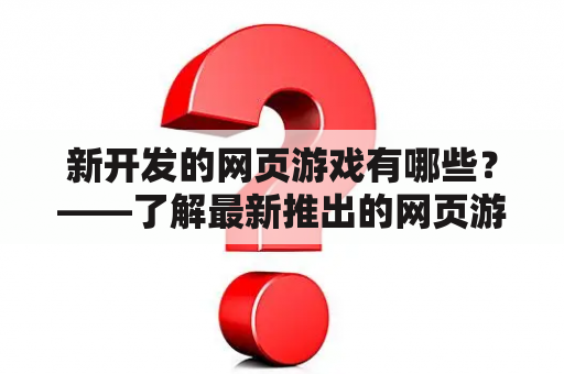 新开发的网页游戏有哪些？——了解最新推出的网页游戏，开启全新的游戏世界！