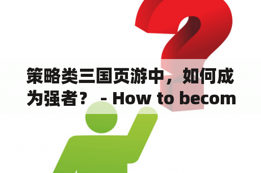 策略类三国页游中，如何成为强者？ - How to become a strong player in strategy-based Three Kingdoms browser games?