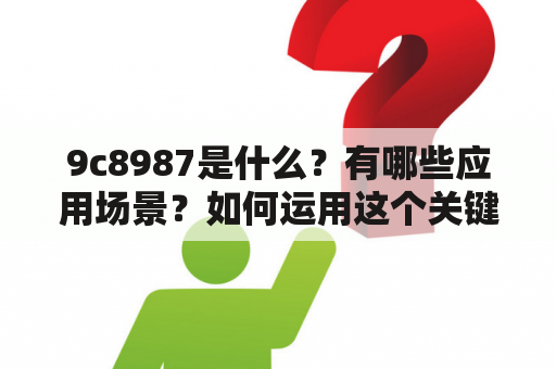 9c8987是什么？有哪些应用场景？如何运用这个关键词进行交流？