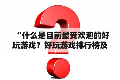 “什么是目前最受欢迎的好玩游戏？好玩游戏排行榜及十大好玩游戏排行榜分享！”