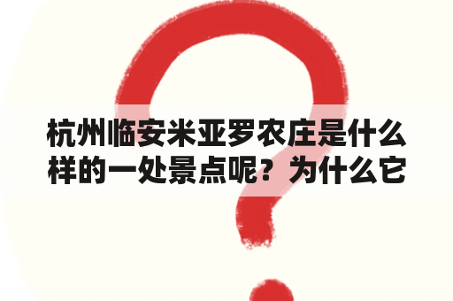 杭州临安米亚罗农庄是什么样的一处景点呢？为什么它能够吸引这么多游客前来参观呢？