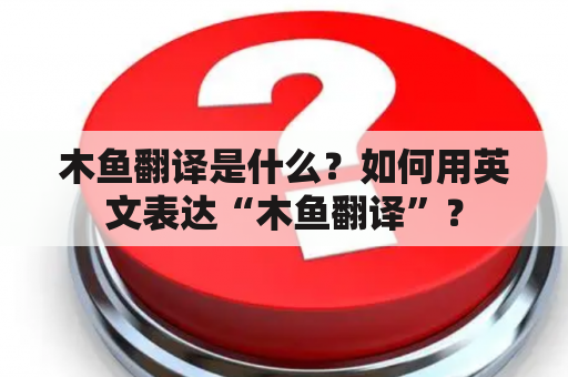 木鱼翻译是什么？如何用英文表达“木鱼翻译”？