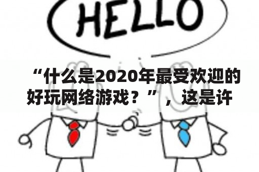 “什么是2020年最受欢迎的好玩网络游戏？”，这是许多游戏爱好者和玩家们都想知道的问题。下面介绍一些好玩网络游戏排行榜及好玩网络游戏排行榜2020。