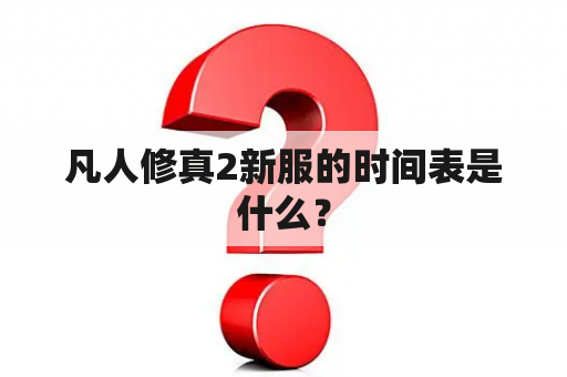 凡人修真2新服的时间表是什么？