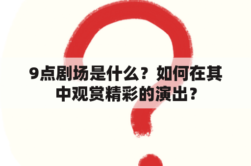 9点剧场是什么？如何在其中观赏精彩的演出？