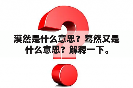 漠然是什么意思？蓦然又是什么意思？解释一下。