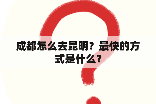 成都怎么去昆明？最快的方式是什么？