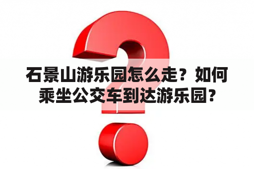 石景山游乐园怎么走？如何乘坐公交车到达游乐园？