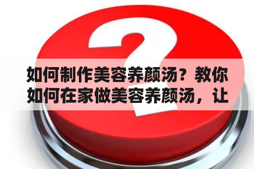 如何制作美容养颜汤？教你如何在家做美容养颜汤，让你更加容光焕发。