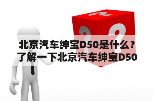 北京汽车绅宝D50是什么？了解一下北京汽车绅宝D50的主要特点和优势