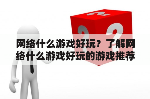 网络什么游戏好玩？了解网络什么游戏好玩的游戏推荐！