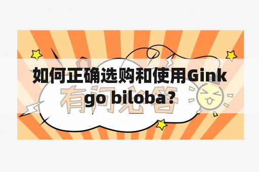 如何正确选购和使用Ginkgo biloba？