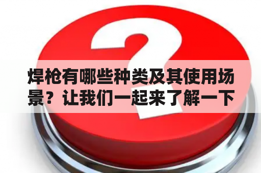 焊枪有哪些种类及其使用场景？让我们一起来了解一下吧！