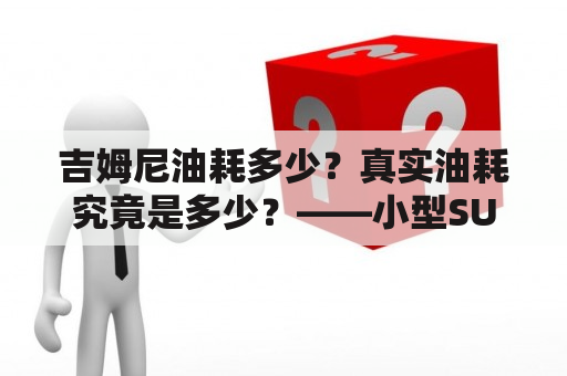 吉姆尼油耗多少？真实油耗究竟是多少？——小型SUV排名前列的吉姆尼，装备精良，性价比高，但油耗问题一直备受消费者关注。这里为大家详细介绍吉姆尼的油耗情况，让您更清楚地了解这台车的燃油消耗情况。