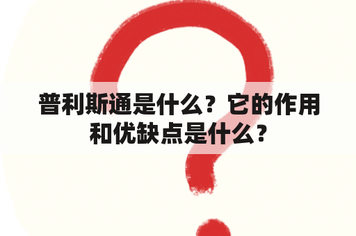 普利斯通是什么？它的作用和优缺点是什么？