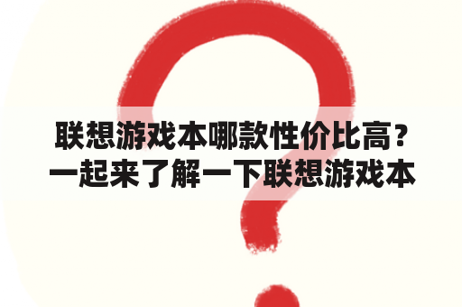 联想游戏本哪款性价比高？一起来了解一下联想游戏本各系列的特点和表现。