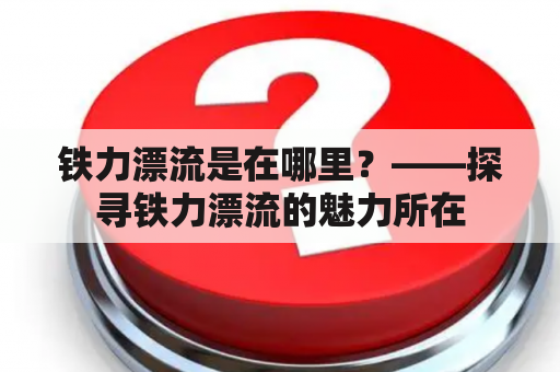 铁力漂流是在哪里？——探寻铁力漂流的魅力所在