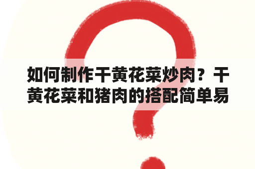 如何制作干黄花菜炒肉？干黄花菜和猪肉的搭配简单易做，下面以干黄花菜炒肉的两种做法为例，分享给大家。