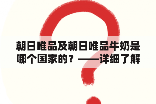 朝日唯品及朝日唯品牛奶是哪个国家的？——详细了解这个知名品牌的故事