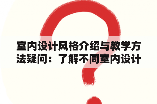 室内设计风格介绍与教学方法疑问：了解不同室内设计风格及如何教授室内设计风格