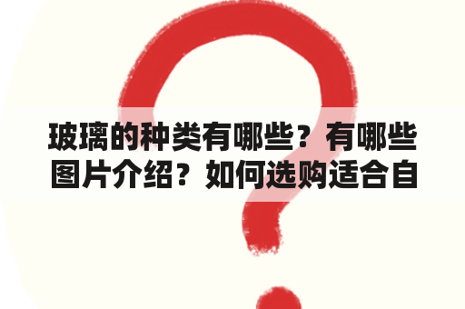 玻璃的种类有哪些？有哪些图片介绍？如何选购适合自己的玻璃？（不多于600字）